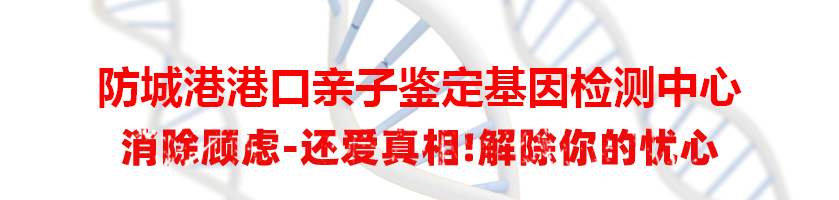 防城港港口亲子鉴定基因检测中心